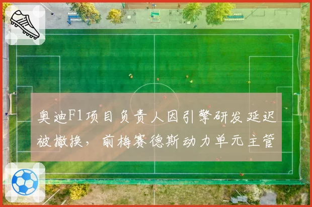 奥迪F1项目负责人因引擎研发延迟被撤换,前梅赛德斯动力单元主管接任