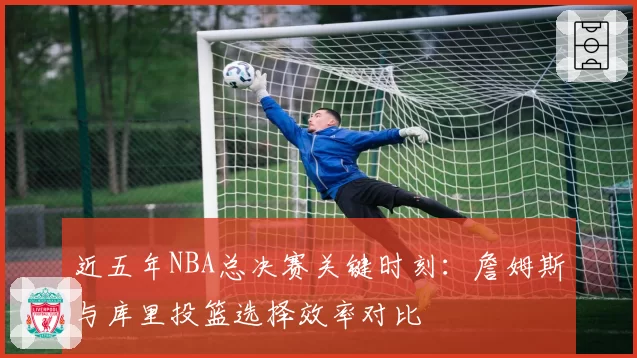 近五年NBA总决赛关键时刻：詹姆斯与库里投篮选择效率对比