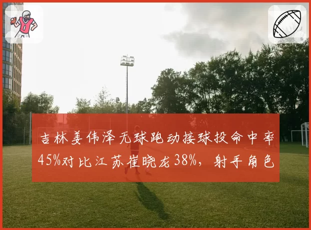 吉林姜伟泽无球跑动接球投命中率45%对比江苏崔晓龙38%，射手角色差异明显