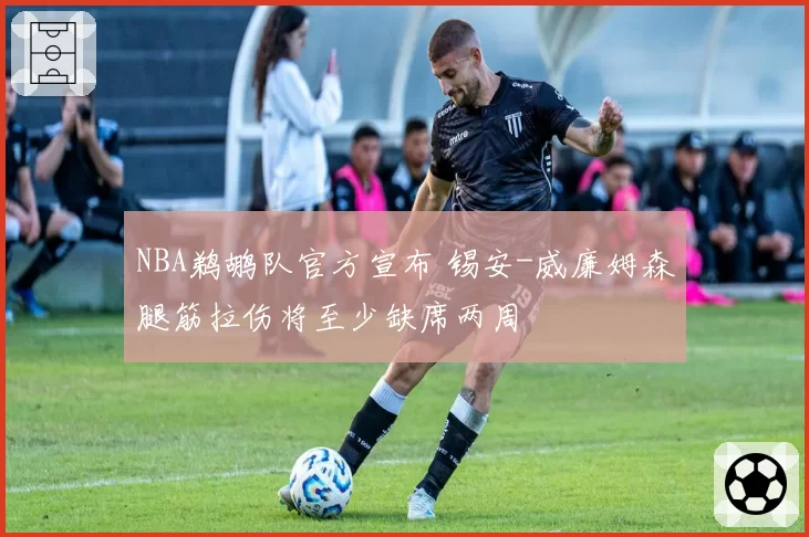 NBA鹈鹕队官方宣布 锡安-威廉姆森腿筋拉伤将至少缺席两周