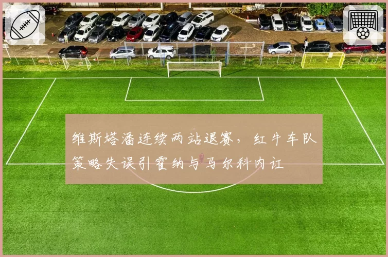 维斯塔潘连续两站退赛,红牛车队策略失误引霍纳与马尔科内讧