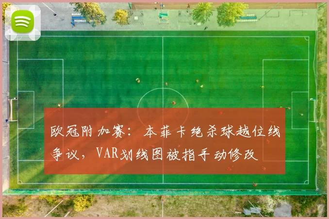 欧冠附加赛:本菲卡绝杀球越位线争议,VAR划线图被指手动修改