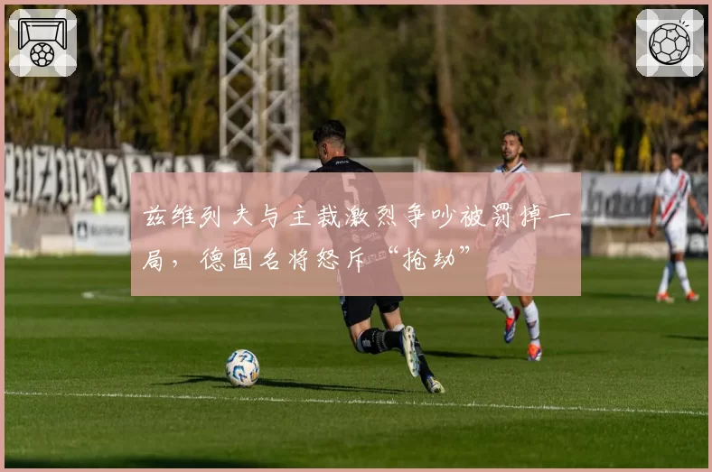 兹维列夫与主裁激烈争吵被罚掉一局，德国名将怒斥“抢劫”