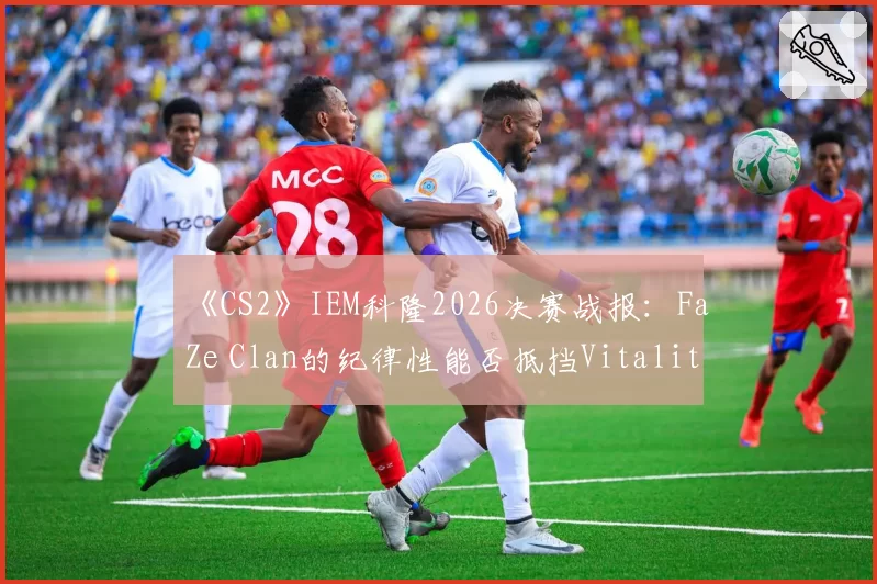 《CS2》IEM科隆2026决赛战报：FaZe Clan的纪律性能否抵挡Vitality的明星个人能力爆发？