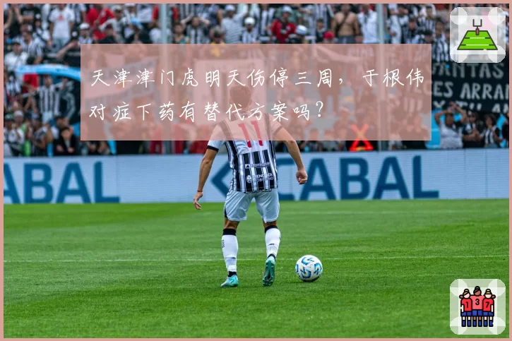 天津津门虎明天伤停三周，于根伟对症下药有替代方案吗？