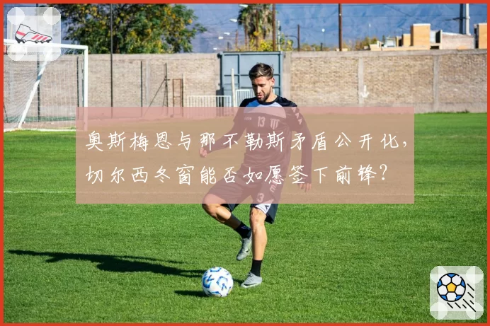 奥斯梅恩与那不勒斯矛盾公开化,切尔西冬窗能否如愿签下前锋?