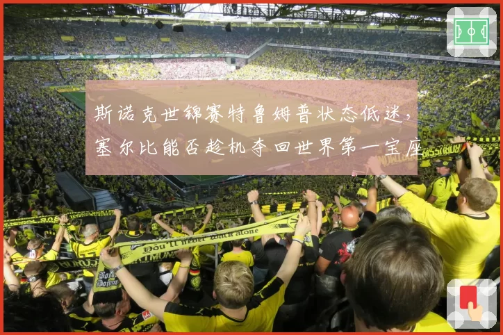 斯诺克世锦赛特鲁姆普状态低迷，塞尔比能否趁机夺回世界第一宝座？