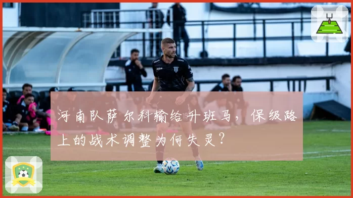 河南队萨尔科输给升班马,保级路上的战术调整为何失灵?