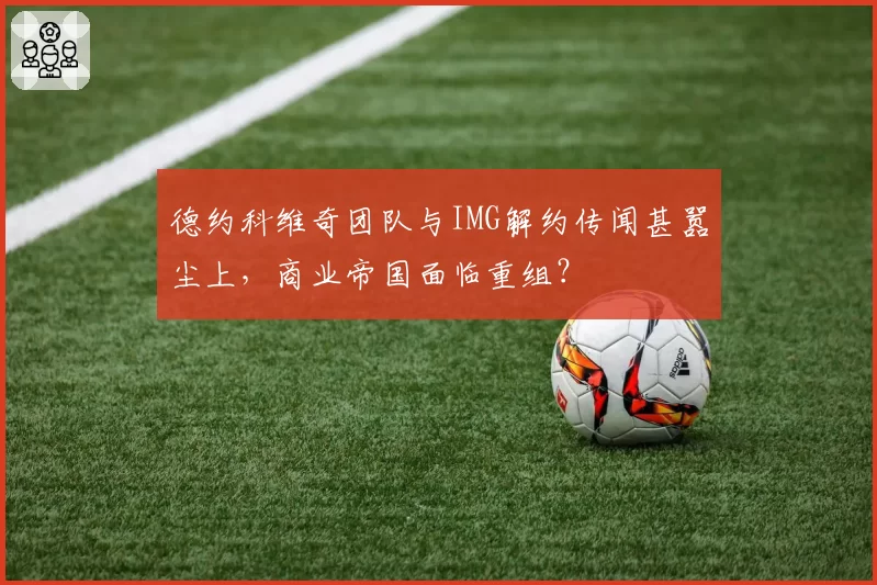 德约科维奇团队与IMG解约传闻甚嚣尘上，商业帝国面临重组？