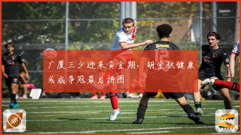 广厦三少迎来黄金期,胡金秋健康或成争冠最后拼图
