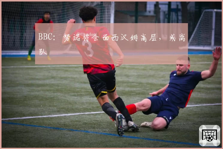 BBC：努诺将会面西汉姆高层，或离队