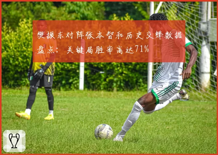 樊振东对阵张本智和历史交锋数据盘点：关键局胜率高达71%