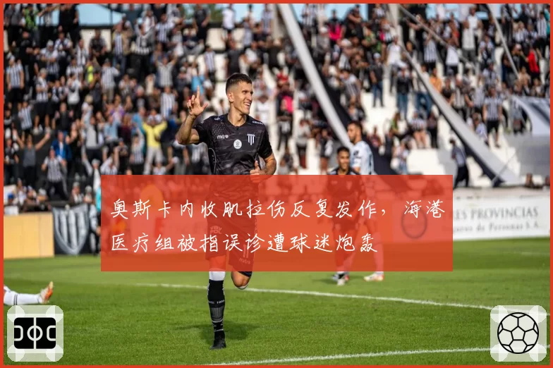 奥斯卡内收肌拉伤反复发作,海港医疗组被指误诊遭球迷炮轰