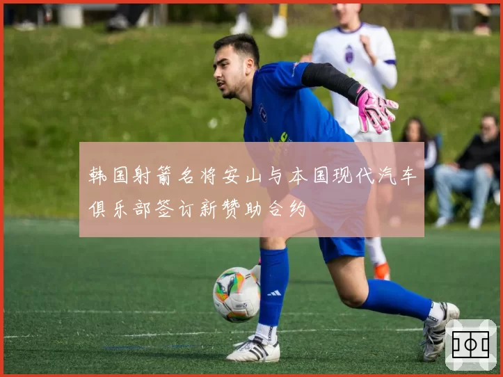 韩国射箭名将安山与本国现代汽车俱乐部签订新赞助合约