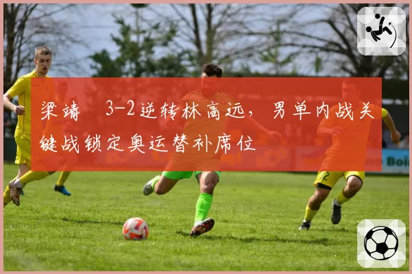 梁靖崑3-2逆转林高远，男单内战关键战锁定奥运替补席位