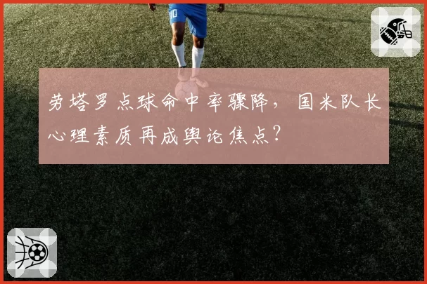 劳塔罗点球命中率骤降，国米队长心理素质再成舆论焦点？
