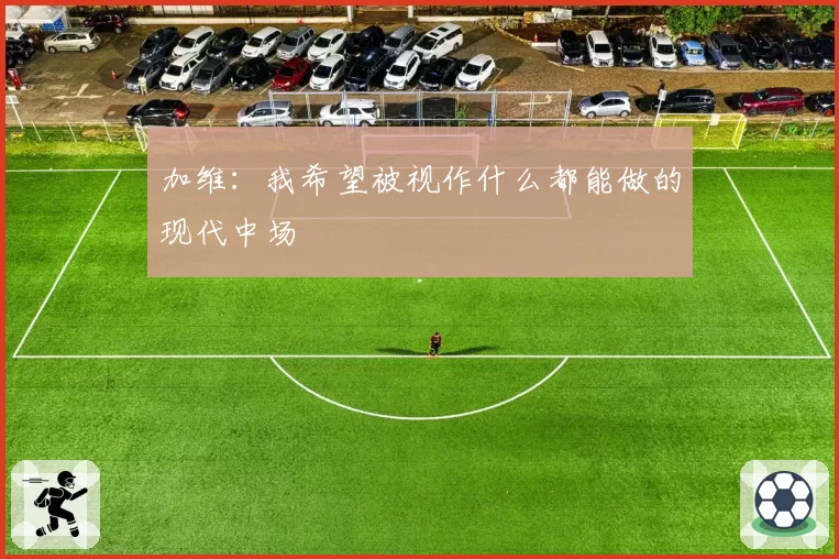 加维：我希望被视作什么都能做的现代中场