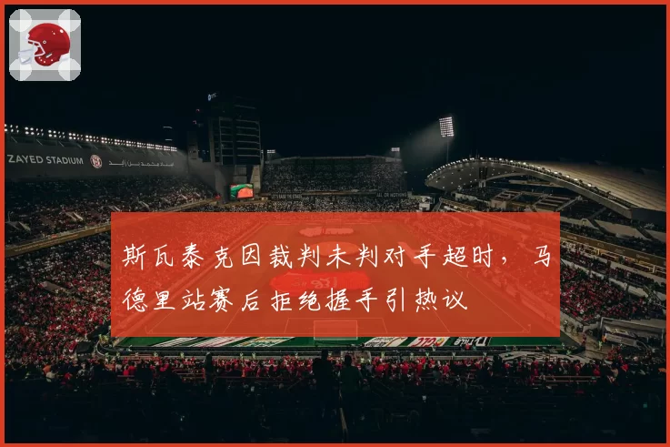 斯瓦泰克因裁判未判对手超时,马德里站赛后拒绝握手引热议