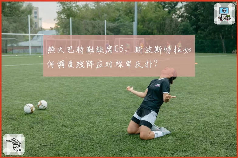 热火巴特勒缺席G5，斯波斯特拉如何调度残阵应对绿军反扑？