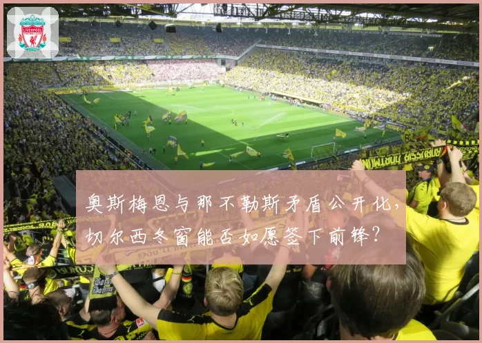 奥斯梅恩与那不勒斯矛盾公开化,切尔西冬窗能否如愿签下前锋?
