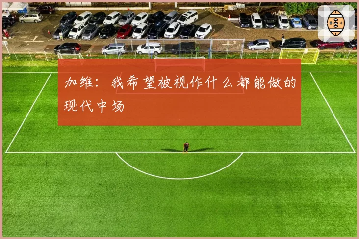 加维：我希望被视作什么都能做的现代中场