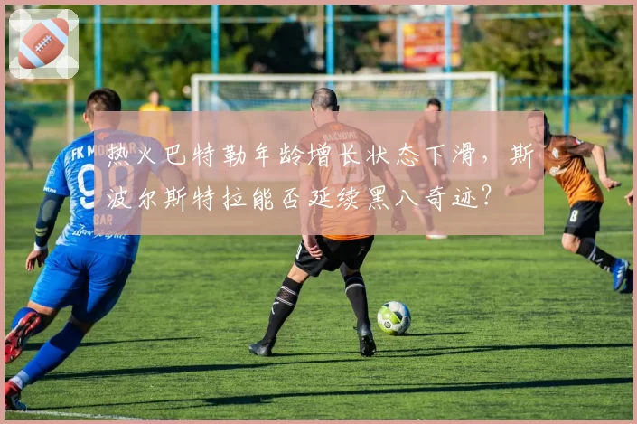 热火巴特勒年龄增长状态下滑,斯波尔斯特拉能否延续黑八奇迹?
