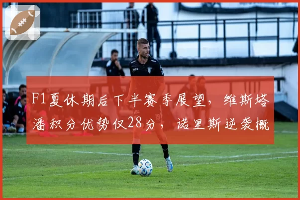 F1夏休期后下半赛季展望,维斯塔潘积分优势仅28分,诺里斯逆袭概率飙升