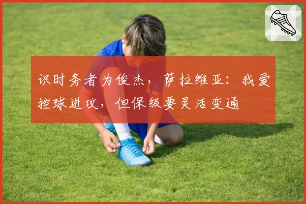 识时务者为俊杰,萨拉维亚:我爱控球进攻,但保级要灵活变通