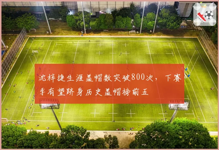 沈梓捷生涯盖帽数突破800次，下赛季有望跻身历史盖帽榜前五