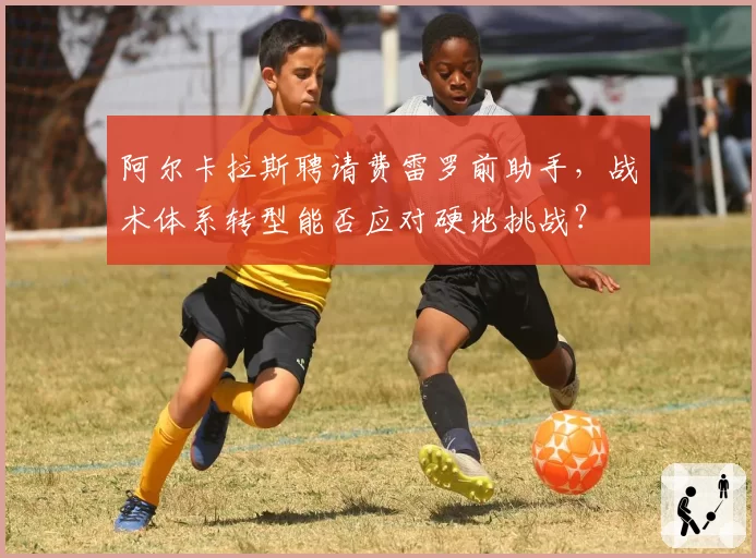 阿尔卡拉斯聘请费雷罗前助手,战术体系转型能否应对硬地挑战?