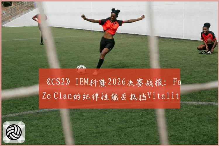《CS2》IEM科隆2026决赛战报：FaZe Clan的纪律性能否抵挡Vitality的明星个人能力爆发？