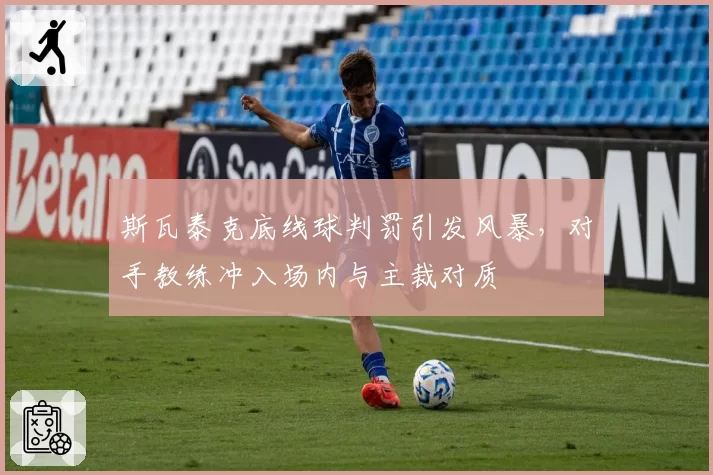 斯瓦泰克底线球判罚引发风暴，对手教练冲入场内与主裁对质