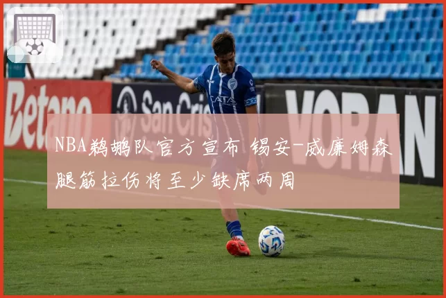 NBA鹈鹕队官方宣布 锡安-威廉姆森腿筋拉伤将至少缺席两周