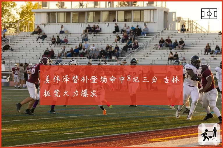 姜伟泽替补登场命中8记三分 吉林板凳火力爆发