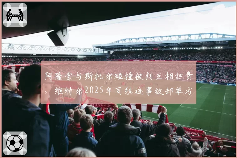 阿隆索与斯托尔碰撞被判互相担责，维特尔2025年同轨迹事故却单方受罚成证词