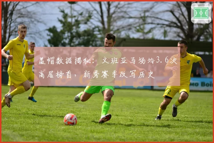 盖帽数据揭秘:文班亚马场均3.6次高居榜首,新秀赛季改写历史