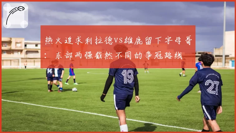 热火追求利拉德vs雄鹿留下字母哥:东部两强截然不同的争冠路线