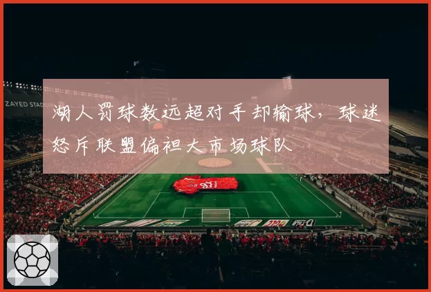 湖人罚球数远超对手却输球，球迷怒斥联盟偏袒大市场球队
