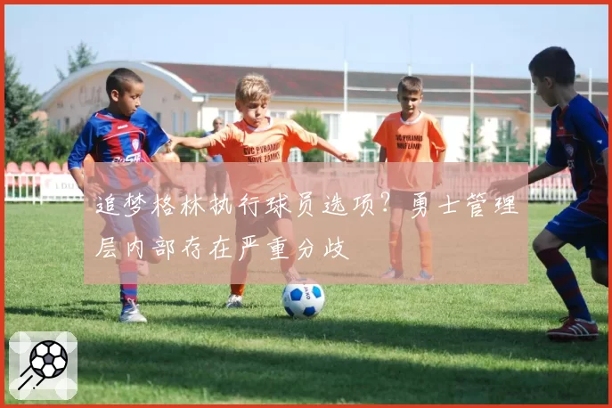 追梦格林执行球员选项?勇士管理层内部存在严重分歧