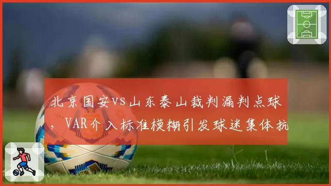 北京国安vs山东泰山裁判漏判点球,VAR介入标准模糊引发球迷集体抗议“黑哨”