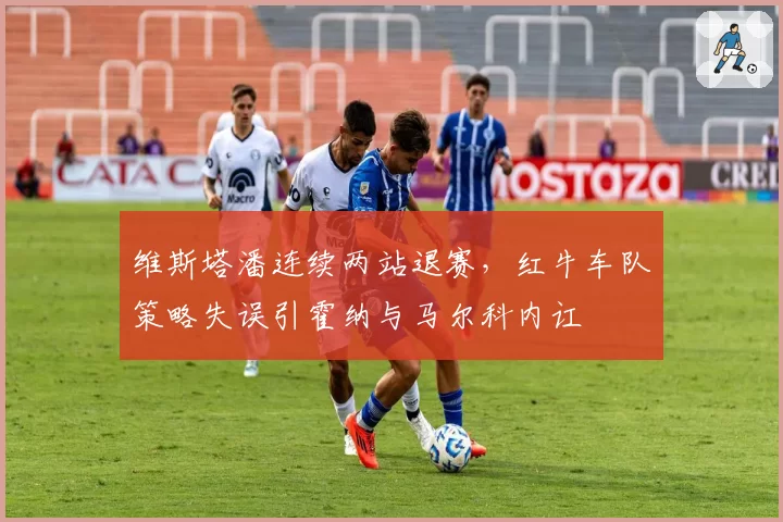 维斯塔潘连续两站退赛，红牛车队策略失误引霍纳与马尔科内讧