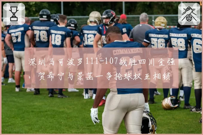 深圳马可波罗111-107战胜四川金强，贺希宁与景菡一争抢球权互相锁喉双双被驱逐__br_