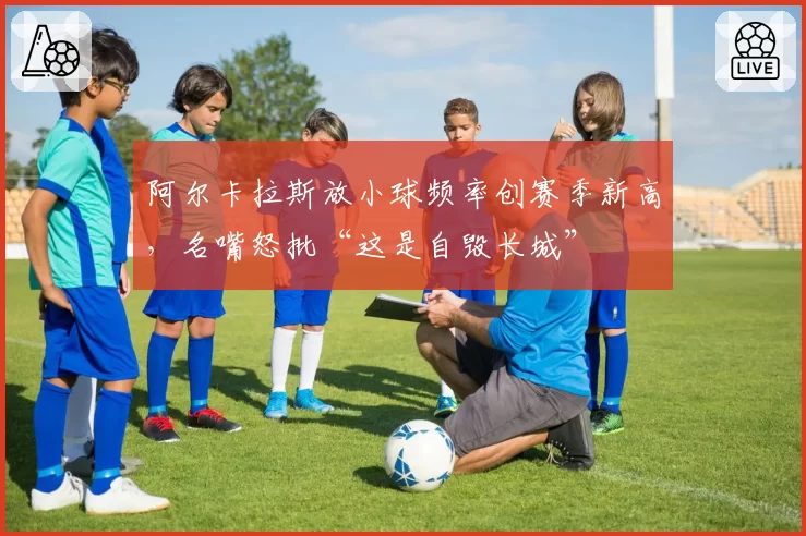 阿尔卡拉斯放小球频率创赛季新高,名嘴怒批“这是自毁长城”