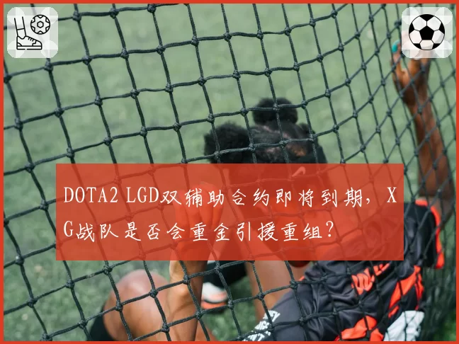 DOTA2 LGD双辅助合约即将到期，XG战队是否会重金引援重组？