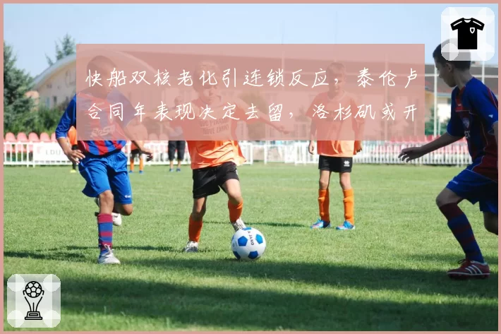 快船双核老化引连锁反应,泰伦卢合同年表现决定去留,洛杉矶或开启重建