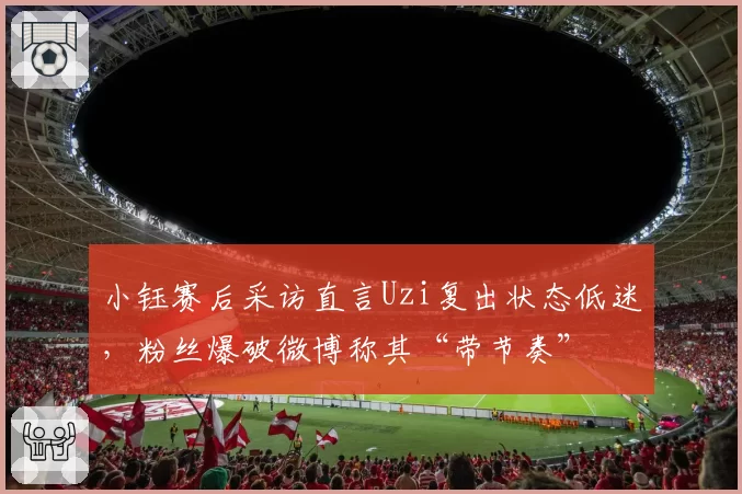 小钰赛后采访直言Uzi复出状态低迷，粉丝爆破微博称其“带节奏”