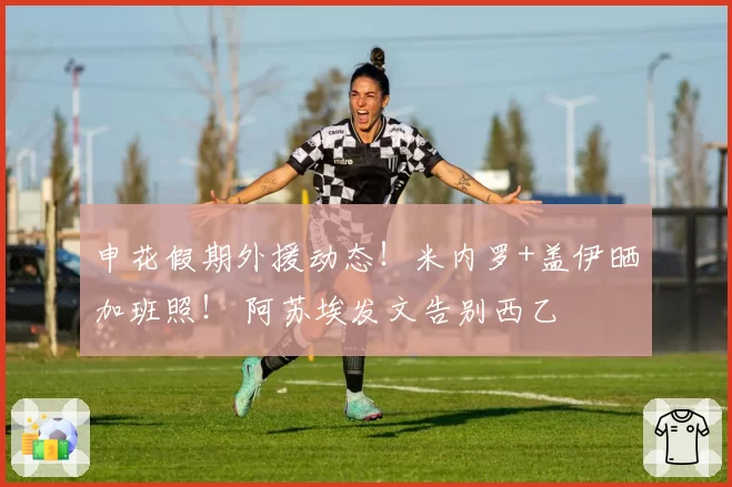 申花假期外援动态！米内罗+盖伊晒加班照！ 阿苏埃发文告别西乙
