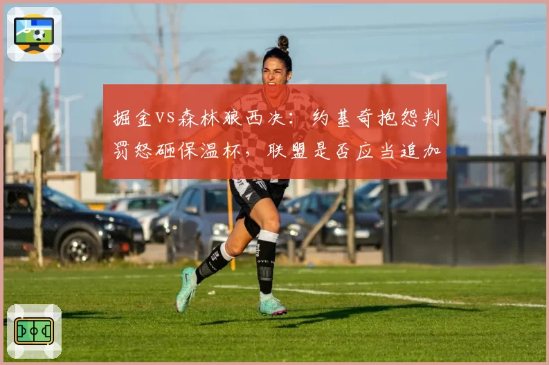 掘金vs森林狼西决：约基奇抱怨判罚怒砸保温杯，联盟是否应当追加禁赛？