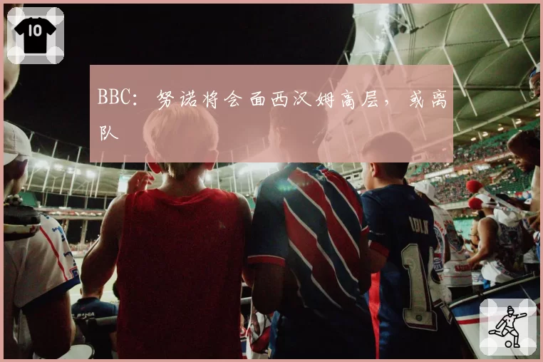 BBC：努诺将会面西汉姆高层，或离队