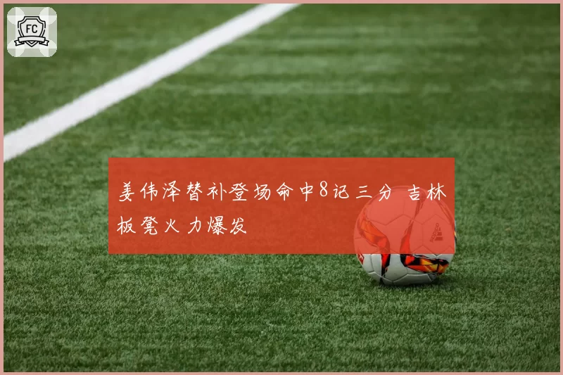 姜伟泽替补登场命中8记三分 吉林板凳火力爆发